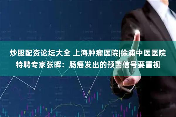 炒股配资论坛大全 上海肿瘤医院|徐浦中医医院特聘专家张晖：肠癌发出的预警信号要重视