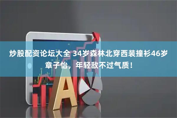 炒股配资论坛大全 34岁森林北穿西装撞衫46岁章子怡，年轻敌不过气质！