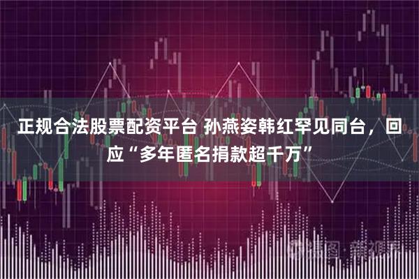 正规合法股票配资平台 孙燕姿韩红罕见同台，回应“多年匿名捐款超千万”